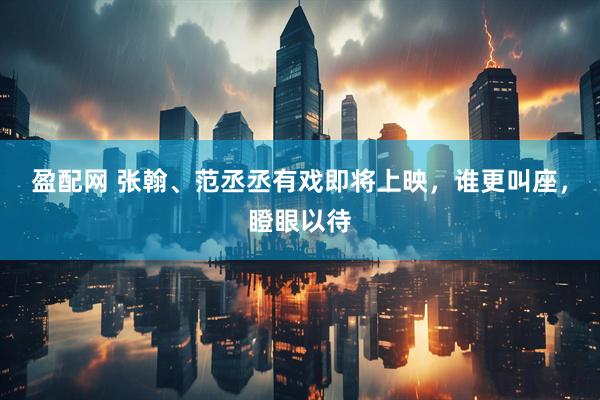 盈配网 张翰、范丞丞有戏即将上映，谁更叫座，瞪眼以待