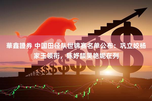 華鑫證券 中国田径队世锦赛名单公布：巩立姣杨家玉领衔，陈妤颉吴艳妮在列