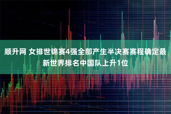 顺升网 女排世锦赛4强全部产生半决赛赛程确定最新世界排名中国队上升1位