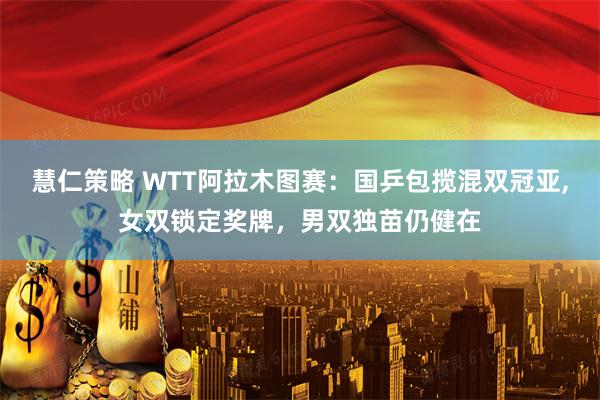 慧仁策略 WTT阿拉木图赛：国乒包揽混双冠亚,女双锁定奖牌，男双独苗仍健在