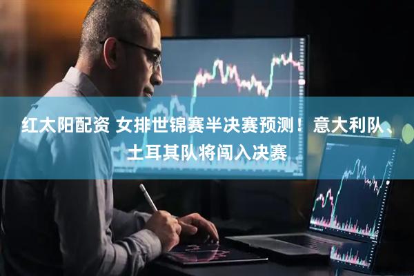 红太阳配资 女排世锦赛半决赛预测！意大利队、土耳其队将闯入决赛