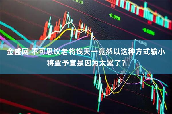 金盛网 不可思议老将钱天一竟然以这种方式输小将覃予宣是因为太累了？