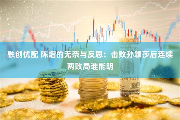 融创优配 陈熠的无奈与反思：击败孙颖莎后连续两败局谁能明