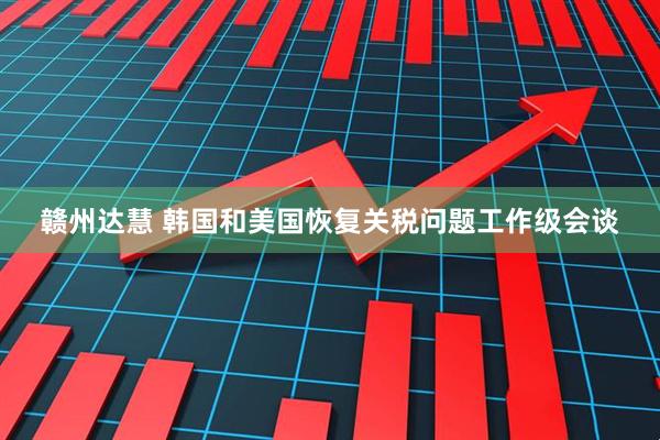 赣州达慧 韩国和美国恢复关税问题工作级会谈