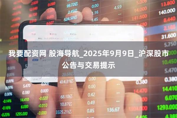 我要配资网 股海导航_2025年9月9日_沪深股市公告与交易提示