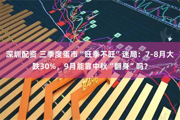 深圳配资 三季度蛋市“旺季不旺”迷局：7-8月大跌30%，9月能靠中秋“翻身”吗？
