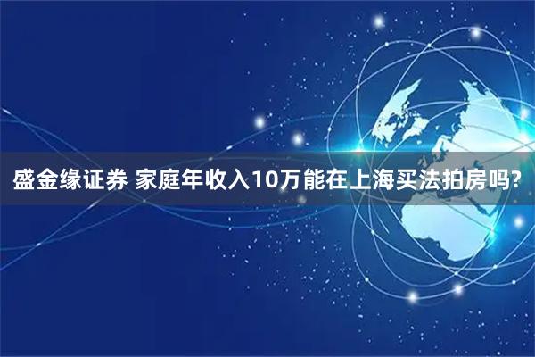 盛金缘证券 家庭年收入10万能在上海买法拍房吗?