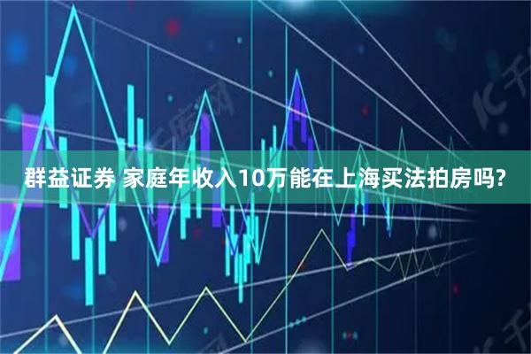 群益证券 家庭年收入10万能在上海买法拍房吗?