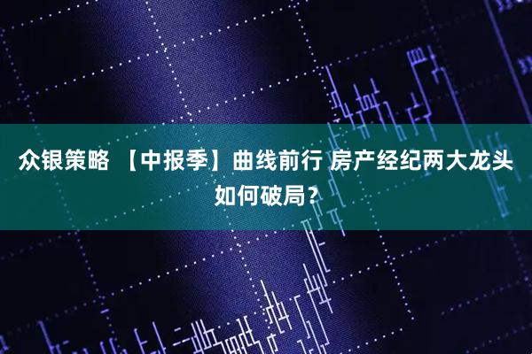 众银策略 【中报季】曲线前行 房产经纪两大龙头如何破局？