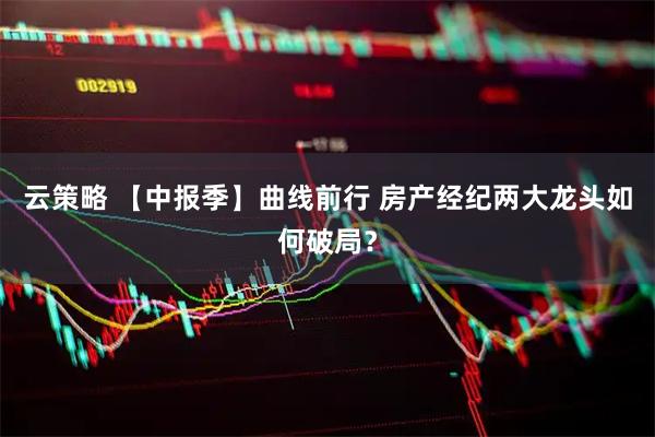 云策略 【中报季】曲线前行 房产经纪两大龙头如何破局？
