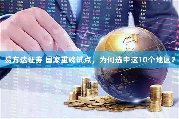 易方达证券 国家重磅试点，为何选中这10个地区？