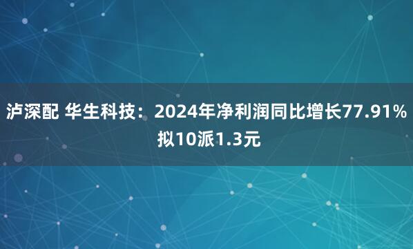 泸深配 华生科技：2024年净利润同比增长77.91% 拟10派1.3元