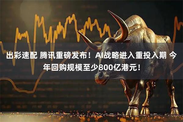 出彩速配 腾讯重磅发布！AI战略进入重投入期 今年回购规模至少800亿港元！