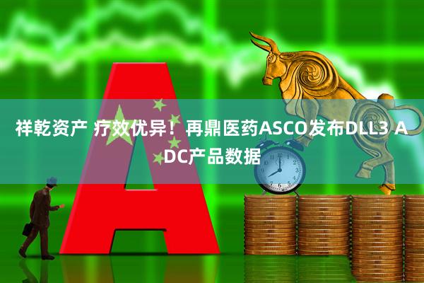 祥乾资产 疗效优异！再鼎医药ASCO发布DLL3 ADC产品数据