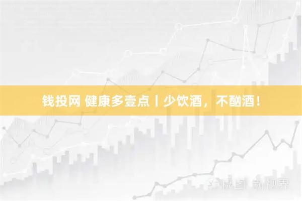钱投网 健康多壹点丨少饮酒，不酗酒！