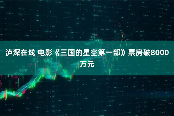 泸深在线 电影《三国的星空第一部》票房破8000万元