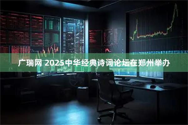 广瑞网 2025中华经典诗词论坛在郑州举办