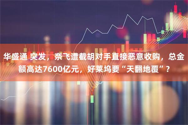 华盛通 突发，奈飞遭截胡对手直接恶意收购，总金额高达7600亿元，好莱坞要“天翻地覆”？