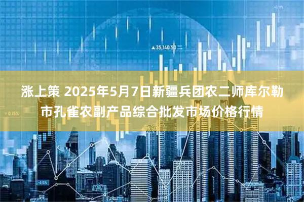 涨上策 2025年5月7日新疆兵团农二师库尔勒市孔雀农副产品综合批发市场价格行情