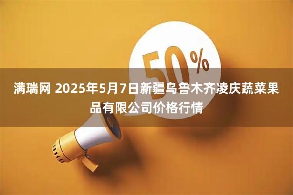 满瑞网 2025年5月7日新疆乌鲁木齐凌庆蔬菜果品有限公司价格行情