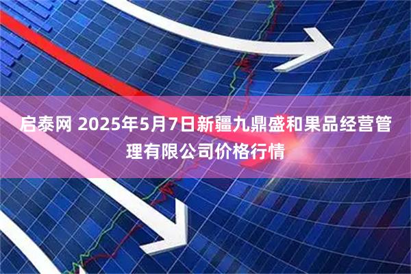 启泰网 2025年5月7日新疆九鼎盛和果品经营管理有限公司价格行情