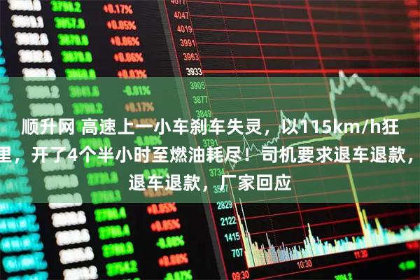 顺升网 高速上一小车刹车失灵，以115km/h狂奔490公里，开了4个半小时至燃油耗尽！司机要求退车退款，厂家回应