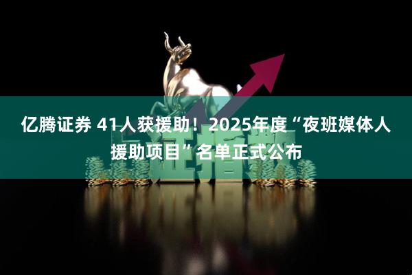 亿腾证券 41人获援助！2025年度“夜班媒体人援助项目”名单正式公布