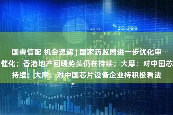 国睿信配 机会速递 | 国家药监局进一步优化审评审批，创新药迎多重催化；香港地产回暖势头仍在持续；大摩：对中国芯片设备企业持积极看法
