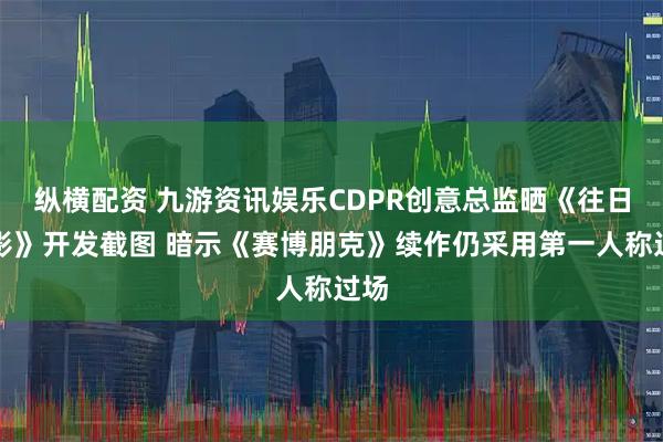 纵横配资 九游资讯娱乐CDPR创意总监晒《往日之影》开发截图 暗示《赛博朋克》续作仍采用第一人称过场