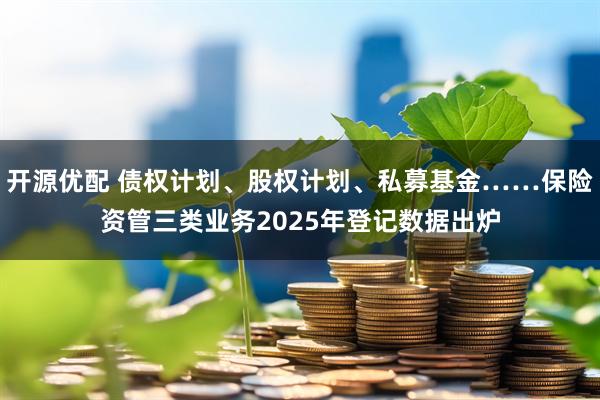 开源优配 债权计划、股权计划、私募基金……保险资管三类业务2025年登记数据出炉