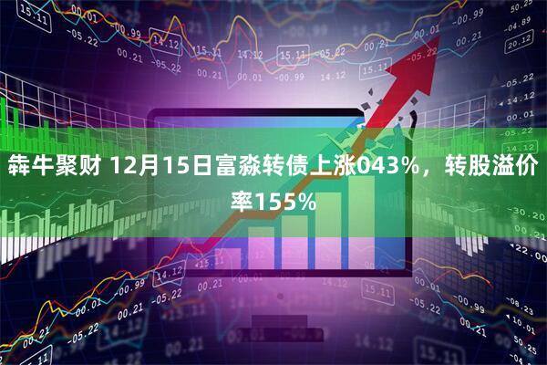 犇牛聚财 12月15日富淼转债上涨043%，转股溢价率155%