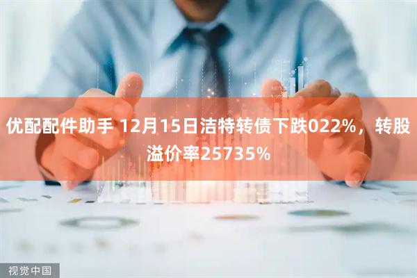 优配配件助手 12月15日洁特转债下跌022%，转股溢价率25735%