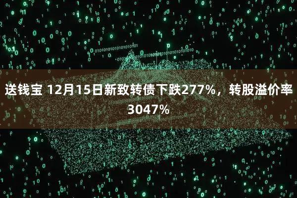 送钱宝 12月15日新致转债下跌277%，转股溢价率3047%