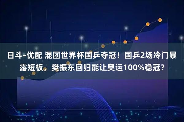 日斗-优配 混团世界杯国乒夺冠！国乒2场冷门暴露短板，樊振东回归能让奥运100%稳冠？