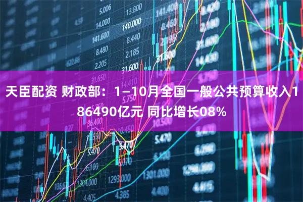 天臣配资 财政部：1—10月全国一般公共预算收入186490亿元 同比增长08%