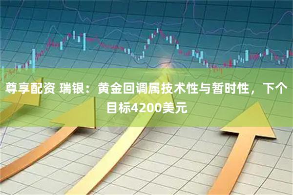尊享配资 瑞银：黄金回调属技术性与暂时性，下个目标4200美元