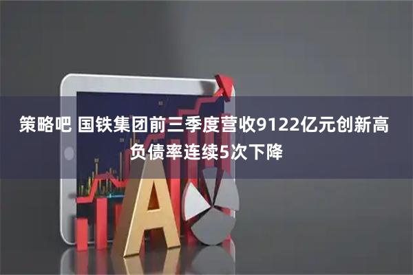 策略吧 国铁集团前三季度营收9122亿元创新高 负债率连续5次下降