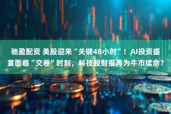 驰盈配资 美股迎来“关键48小时”！AI投资盛宴面临“交卷”时刻，科技股财报再为牛市续命？