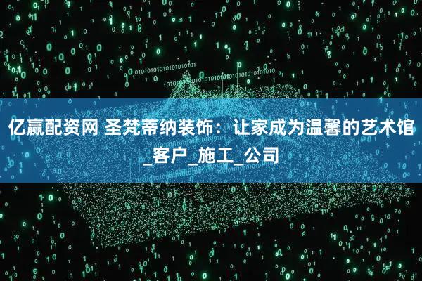 亿赢配资网 圣梵蒂纳装饰：让家成为温馨的艺术馆_客户_施工_公司