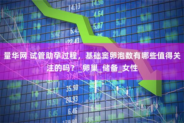 量华网 试管助孕过程，基础窦卵泡数有哪些值得关注的吗？_卵巢_储备_女性