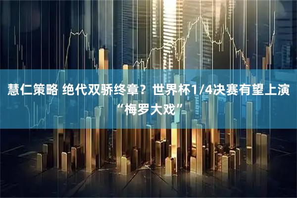 慧仁策略 绝代双骄终章？世界杯1/4决赛有望上演“梅罗大戏”