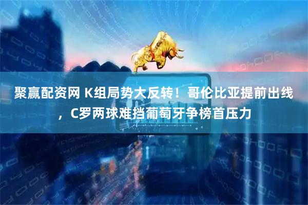 聚赢配资网 K组局势大反转！哥伦比亚提前出线，C罗两球难挡葡萄牙争榜首压力