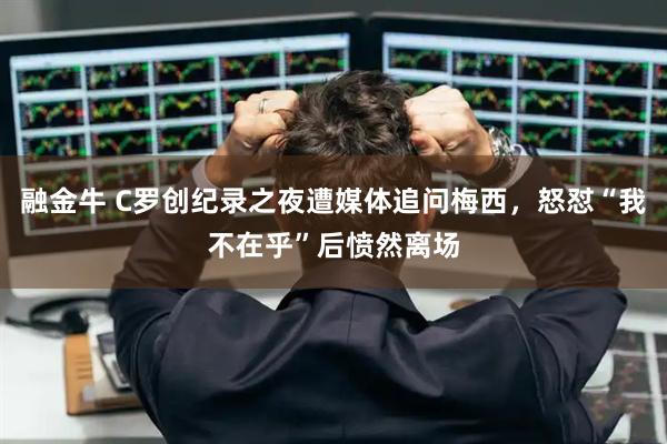 融金牛 C罗创纪录之夜遭媒体追问梅西，怒怼“我不在乎”后愤然离场