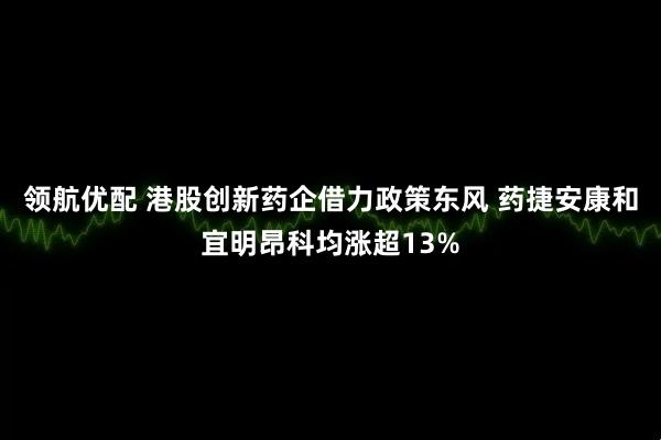 领航优配 港股创新药企借力政策东风 药捷安康和宜明昂科均涨超13%